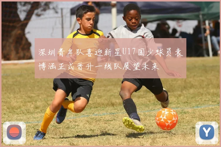 深圳青年队喜迎新星U17国少球员袁博涵正式晋升一线队展望未来