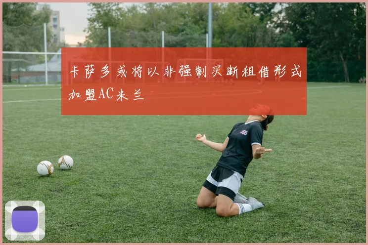 卡萨多或将以非强制买断租借形式加盟AC米兰