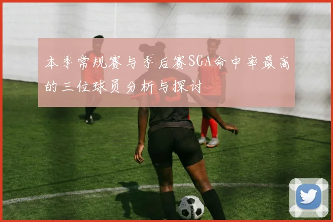 本季常规赛与季后赛SGA命中率最高的三位球员分析与探讨