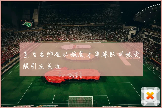 皇马名帅难以施展才华球队训练受限引发关注