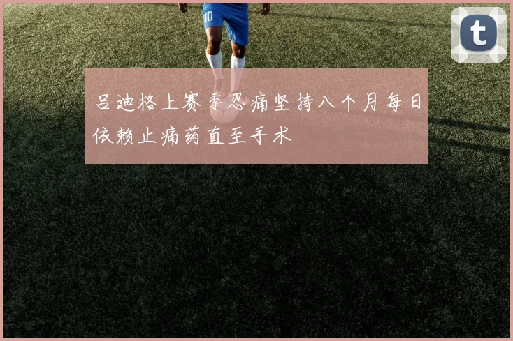 吕迪格上赛季忍痛坚持八个月每日依赖止痛药直至手术
