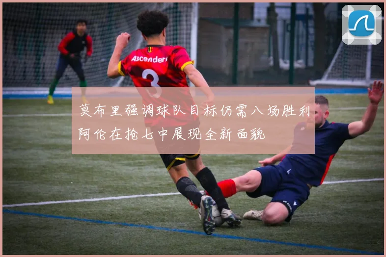 莫布里强调球队目标仍需八场胜利阿伦在抢七中展现全新面貌