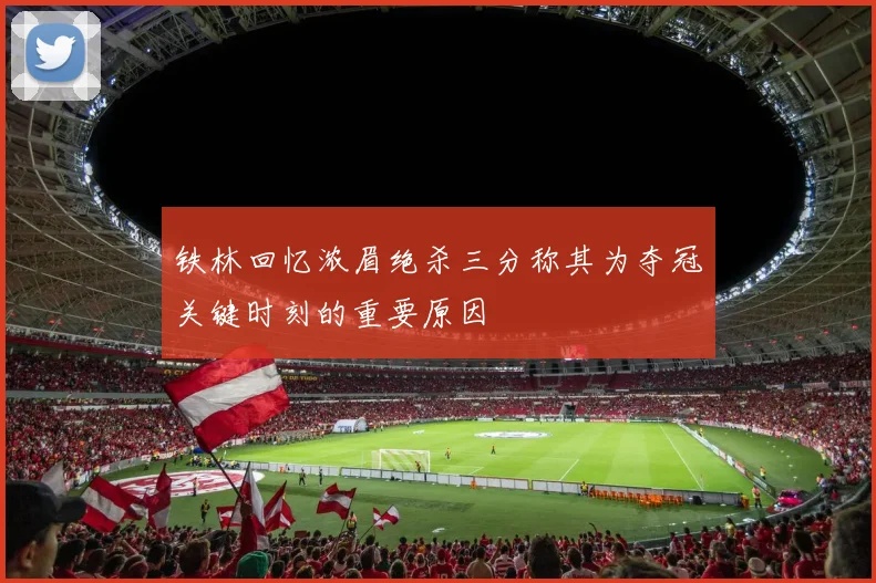 铁林回忆浓眉绝杀三分称其为夺冠关键时刻的重要原因