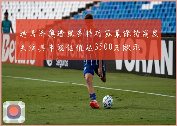 迪马济奥透露多特对苏莱保持高度关注其市场估值达3500万欧元