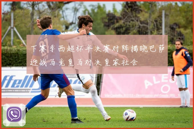 下赛季西超杯半决赛对阵揭晓巴萨迎战马竞皇马对决皇家社会