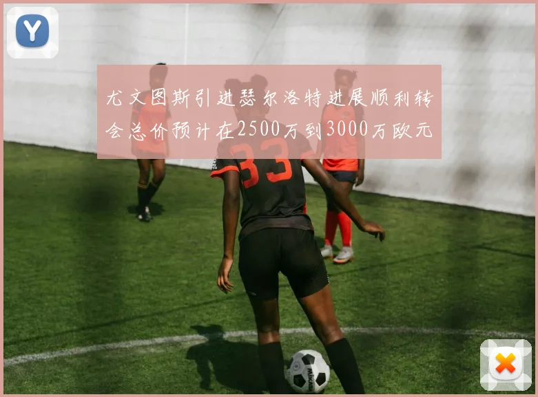 尤文图斯引进瑟尔洛特进展顺利转会总价预计在2500万到3000万欧元之间