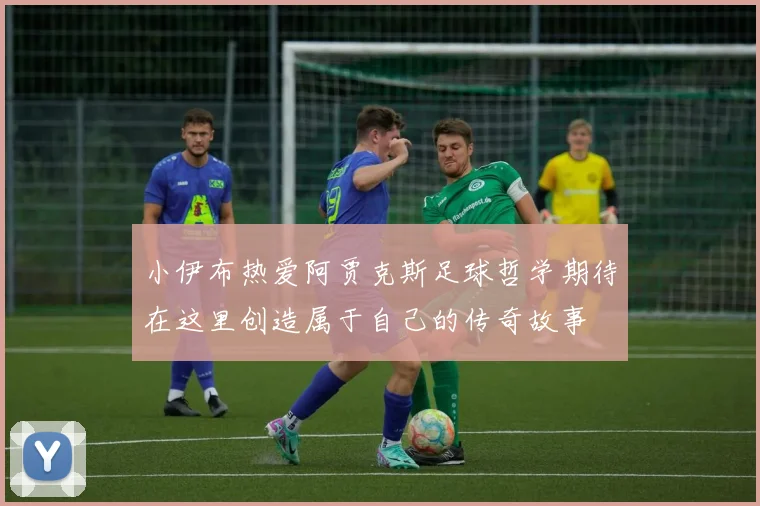 小伊布热爱阿贾克斯足球哲学期待在这里创造属于自己的传奇故事