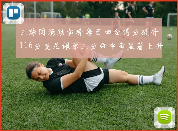 三球同场助黄蜂每百回合得分提升116分克尼佩尔三分命中率显著上升近10