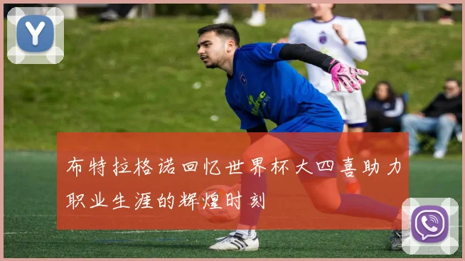 布特拉格诺回忆世界杯大四喜助力职业生涯的辉煌时刻