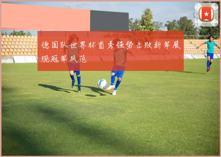德国队世界杯首秀强势击败新军展现冠军风范