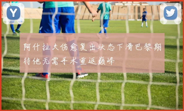 阿什拉夫伤愈复出状态下滑巴黎期待他无需手术重返巅峰