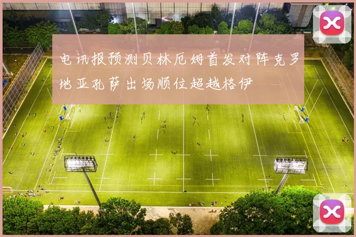 电讯报预测贝林厄姆首发对阵克罗地亚孔萨出场顺位超越格伊