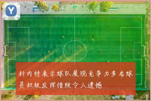 科内特表示球队展现竞争力多名球员积极发挥惜败令人遗憾