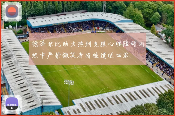 德泽尔比助力热刺克服心理障碍训练中严禁微笑者将被遣送回家