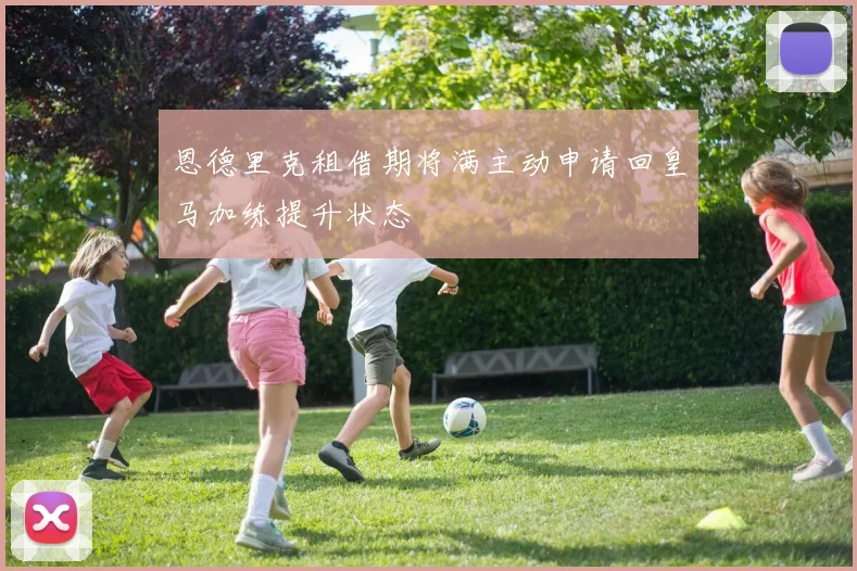 恩德里克租借期将满主动申请回皇马加练提升状态