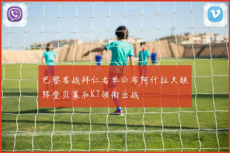 巴黎客战拜仁名单公布阿什拉夫缺阵登贝莱和K7领衔出战