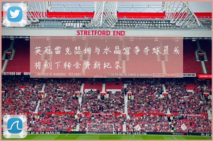 英冠雷克瑟姆与水晶宫争夺球员或将创下转会费新纪录