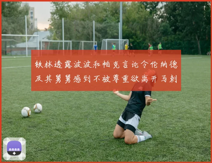 铁林透露波波和帕克言论令伦纳德及其舅舅感到不被尊重欲离开马刺