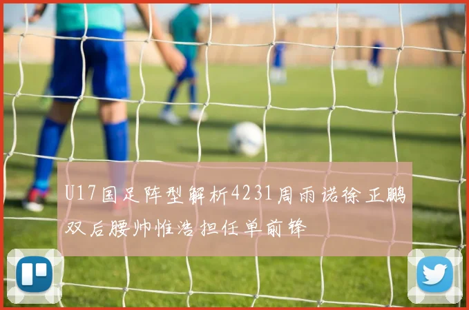 U17国足阵型解析4231周雨诺徐正鹏双后腰帅惟浩担任单前锋