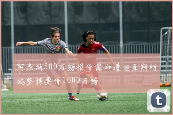 阿森纳500万镑报价蒙加遭拒莱斯特城坚持要价1000万镑