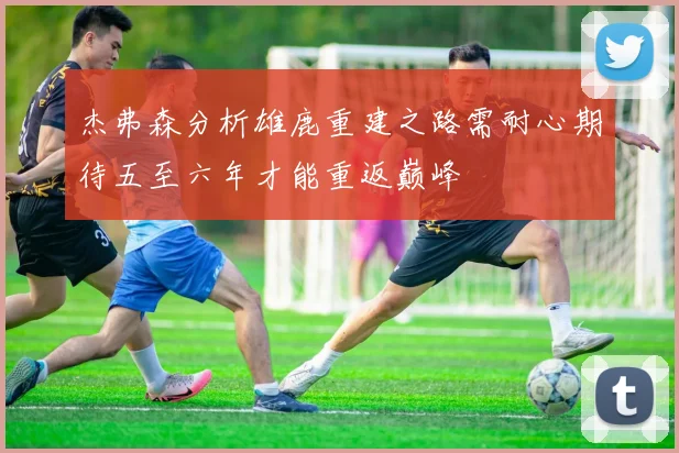 杰弗森分析雄鹿重建之路需耐心期待五至六年才能重返巅峰