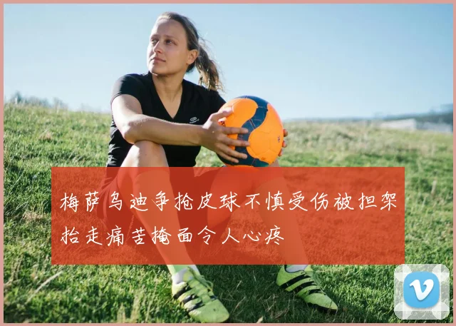 梅萨乌迪争抢皮球不慎受伤被担架抬走痛苦掩面令人心疼