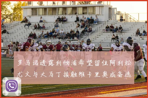 罗马诺透露利物浦希望留住阿利松尤文与大马丁接触维卡里奥成备选
