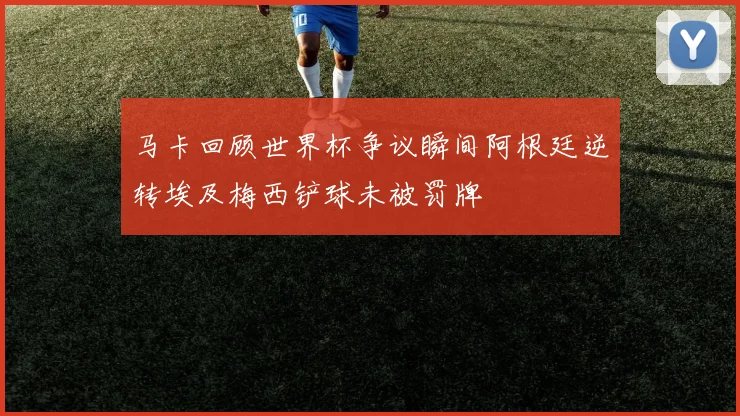 马卡回顾世界杯争议瞬间阿根廷逆转埃及梅西铲球未被罚牌