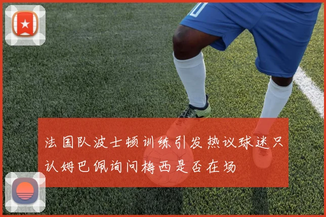 法国队波士顿训练引发热议球迷只认姆巴佩询问梅西是否在场