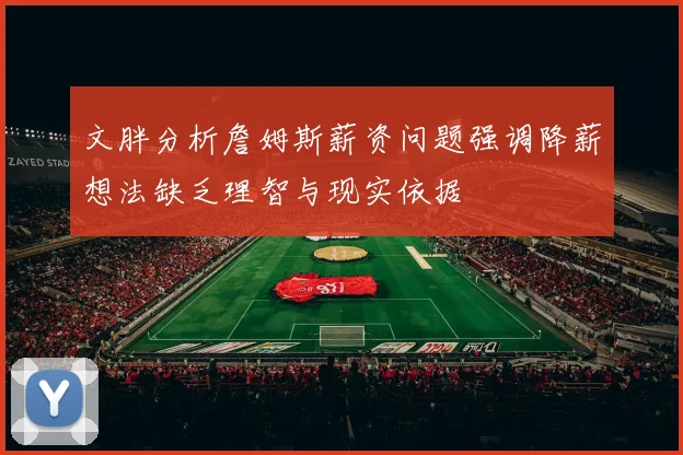 文胖分析詹姆斯薪资问题强调降薪想法缺乏理智与现实依据